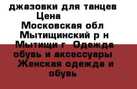 джазовки для танцев › Цена ­ 1 000 - Московская обл., Мытищинский р-н, Мытищи г. Одежда, обувь и аксессуары » Женская одежда и обувь   